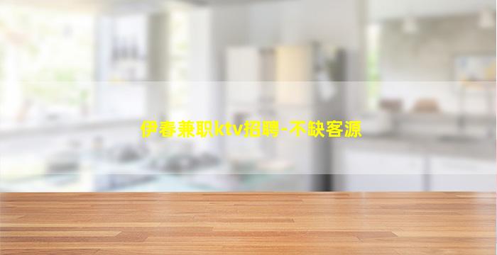 伊春兼职ktv招聘-不缺客源