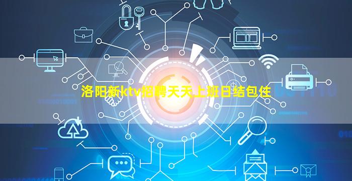 洛阳新ktv招聘天天上班日结包住
