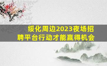 绥化周边2023夜场招聘平台行动才能赢得机会