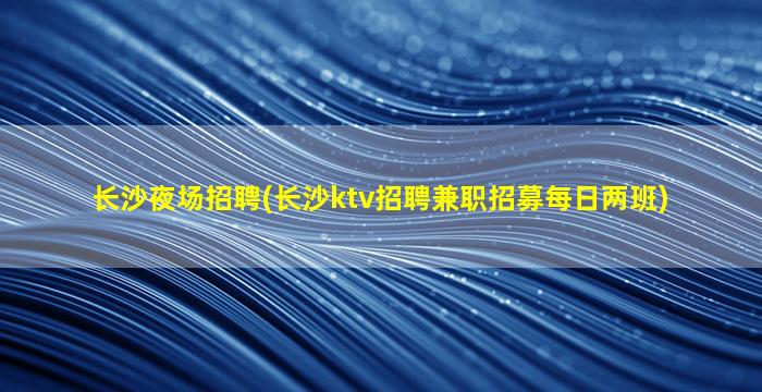 长沙夜场招聘(长沙ktv招聘兼职招募每日两班)
